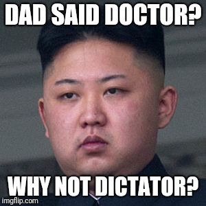 DAD SAID DOCTOR? WHY NOT DICTATOR? | made w/ Imgflip meme maker