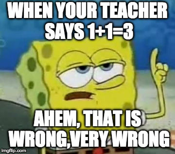 I'll Have You Know Spongebob | WHEN YOUR TEACHER SAYS 1+1=3; AHEM, THAT IS WRONG,VERY WRONG | image tagged in memes,ill have you know spongebob | made w/ Imgflip meme maker
