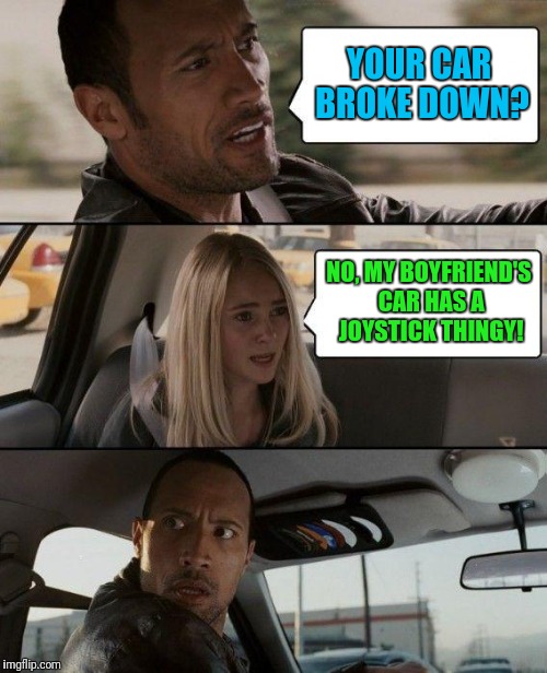 The 2nd Brake Pedal Doesn't Work Either | YOUR CAR BROKE DOWN? NO, MY BOYFRIEND'S CAR HAS A JOYSTICK THINGY! | image tagged in memes,the rock driving | made w/ Imgflip meme maker