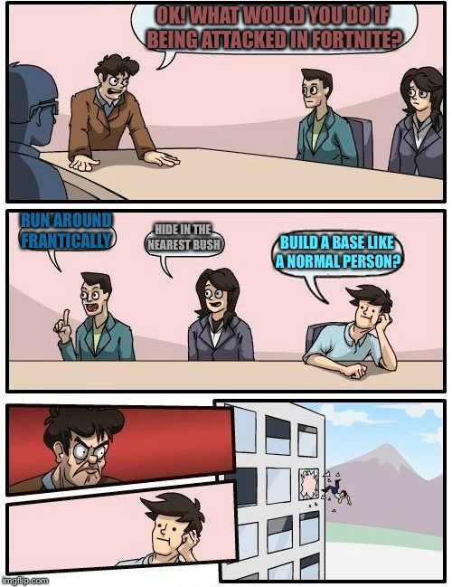 Boardroom Meeting Suggestion | OK! WHAT WOULD YOU DO IF BEING ATTACKED IN FORTNITE? RUN AROUND FRANTICALLY; HIDE IN THE NEAREST BUSH; BUILD A BASE LIKE A NORMAL PERSON? | image tagged in memes,boardroom meeting suggestion | made w/ Imgflip meme maker