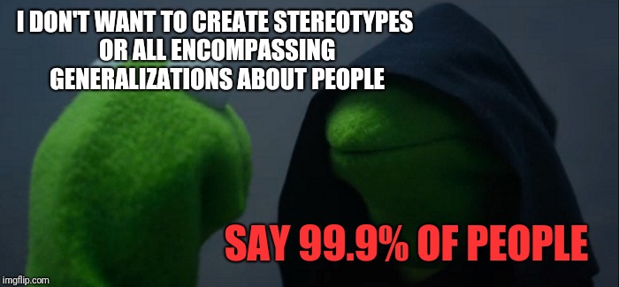 99.9% of people have no clue wtf I'm talking about.  | I DON'T WANT TO CREATE STEREOTYPES OR ALL ENCOMPASSING GENERALIZATIONS ABOUT PEOPLE; SAY 99.9% OF PEOPLE | image tagged in memes,evil kermit | made w/ Imgflip meme maker
