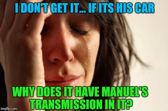 Who is Manuel? | I DON'T GET IT...
IF ITS HIS CAR; WHY DOES IT HAVE MANUEL'S TRANSMISSION IN IT? | image tagged in memes,first world problems | made w/ Imgflip meme maker