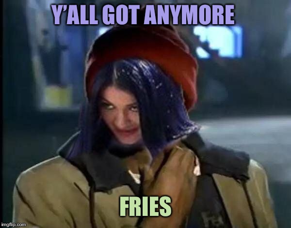 Kylie Got Anymore | Y’ALL GOT ANYMORE FRIES | image tagged in kylie got anymore | made w/ Imgflip meme maker