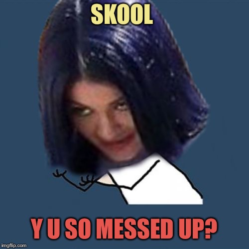 Kylie Y U No | SKOOL Y U SO MESSED UP? | image tagged in kylie y u no | made w/ Imgflip meme maker