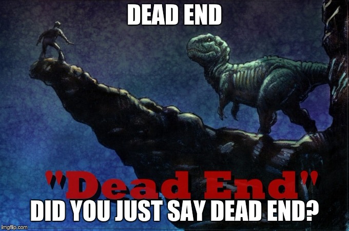 Dead End | DEAD END; DID YOU JUST SAY DEAD END? | image tagged in t-rex,dead,art | made w/ Imgflip meme maker