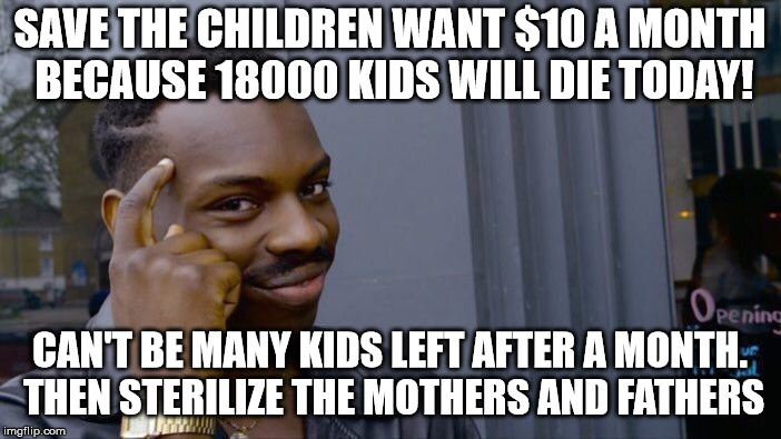 Roll Safe Think About It Meme | SAVE THE CHILDREN WANT $10 A MONTH BECAUSE 18000 KIDS WILL DIE TODAY! CAN'T BE MANY KIDS LEFT AFTER A MONTH. THEN STERILIZE THE MOTHERS AND  | image tagged in memes,roll safe think about it | made w/ Imgflip meme maker