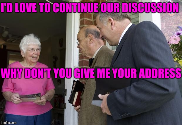 Jehovah's Witnesses | I'D LOVE TO CONTINUE OUR DISCUSSION; WHY DON'T YOU GIVE ME YOUR ADDRESS | image tagged in jehovas witness,jehovah's witness,witnesses | made w/ Imgflip meme maker