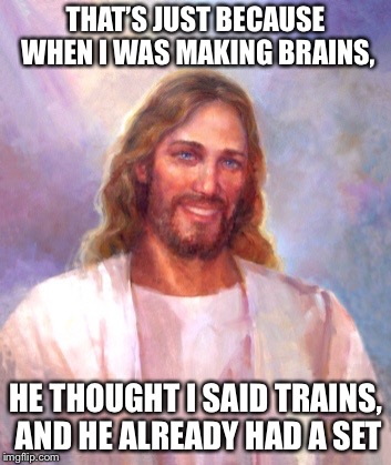THAT’S JUST BECAUSE WHEN I WAS MAKING BRAINS, HE THOUGHT I SAID TRAINS, AND HE ALREADY HAD A SET | made w/ Imgflip meme maker