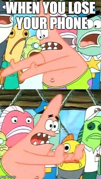 Put It Somewhere Else Patrick | WHEN YOU LOSE YOUR PHONE | image tagged in memes,put it somewhere else patrick | made w/ Imgflip meme maker