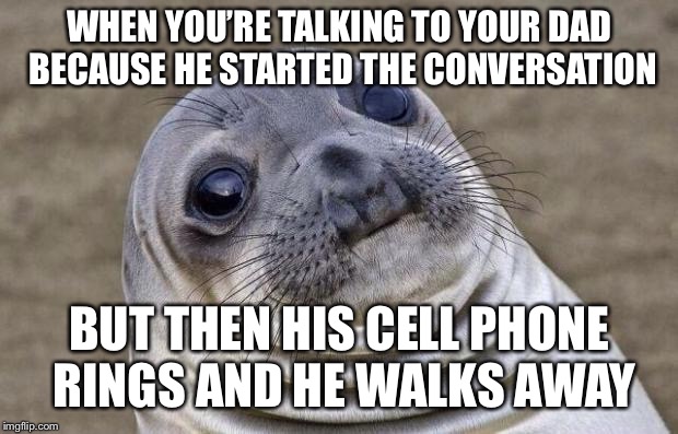 Awkward Moment Sealion Meme | WHEN YOU’RE TALKING TO YOUR DAD BECAUSE HE STARTED THE CONVERSATION; BUT THEN HIS CELL PHONE RINGS AND HE WALKS AWAY | image tagged in memes,awkward moment sealion | made w/ Imgflip meme maker
