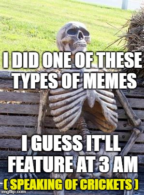 Waiting Skeleton Meme | I DID ONE OF THESE TYPES OF MEMES I GUESS IT'LL FEATURE AT 3 AM ( SPEAKING OF CRICKETS ) | image tagged in memes,waiting skeleton | made w/ Imgflip meme maker