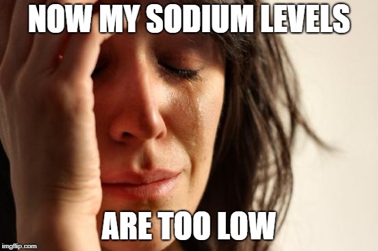 First World Problems Meme | NOW MY SODIUM LEVELS ARE TOO LOW | image tagged in memes,first world problems | made w/ Imgflip meme maker
