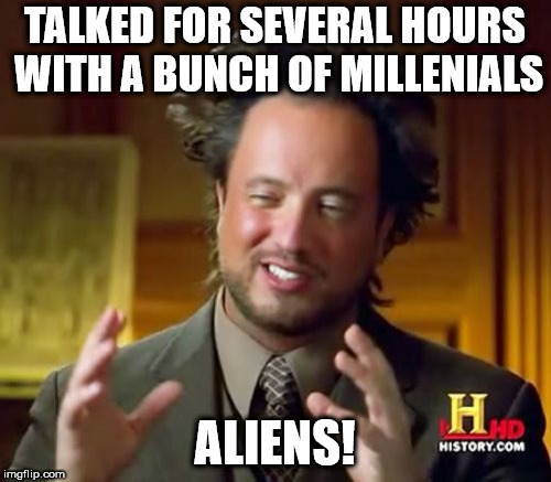Ancient Aliens Meme | TALKED FOR SEVERAL HOURS WITH A BUNCH OF MILLENIALS; ALIENS! | image tagged in memes,ancient aliens | made w/ Imgflip meme maker