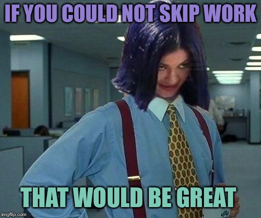 Kylie Would Be Great | IF YOU COULD NOT SKIP WORK THAT WOULD BE GREAT | image tagged in kylie would be great | made w/ Imgflip meme maker