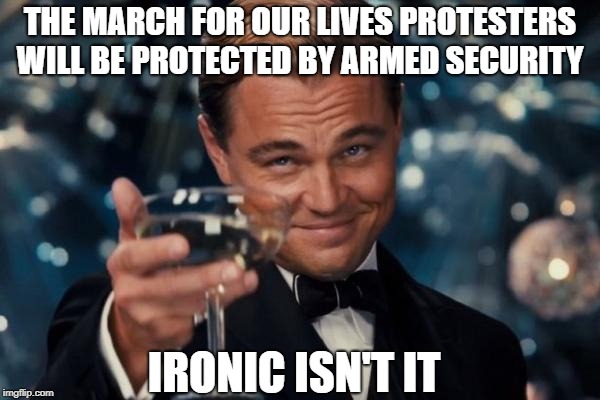Leonardo Dicaprio Cheers Meme | THE MARCH FOR OUR LIVES PROTESTERS WILL BE PROTECTED BY ARMED SECURITY; IRONIC ISN'T IT | image tagged in memes,leonardo dicaprio cheers,gun control,gun laws,libtards,liberal hypocrisy | made w/ Imgflip meme maker