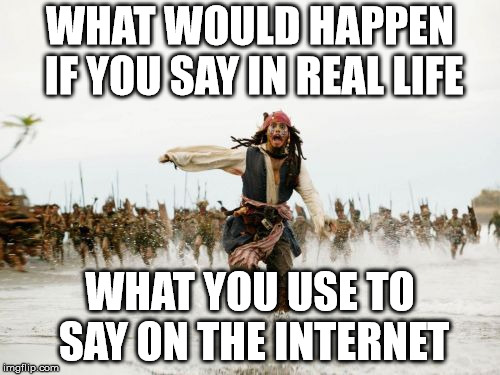 Better keep that for the net | WHAT WOULD HAPPEN IF YOU SAY IN REAL LIFE; WHAT YOU USE TO SAY ON THE INTERNET | image tagged in memes,jack sparrow being chased,funny,internet,real life | made w/ Imgflip meme maker