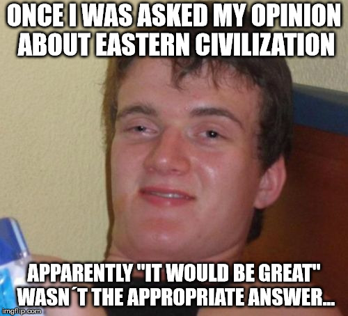 Stanley´s anecdote | ONCE I WAS ASKED MY OPINION ABOUT EASTERN CIVILIZATION; APPARENTLY "IT WOULD BE GREAT" WASN´T THE APPROPRIATE ANSWER... | image tagged in memes,10 guy,really high guy,stoner stanley,funny,civilization | made w/ Imgflip meme maker