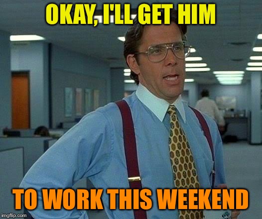 That Would Be Great Meme | OKAY, I'LL GET HIM TO WORK THIS WEEKEND | image tagged in memes,that would be great | made w/ Imgflip meme maker
