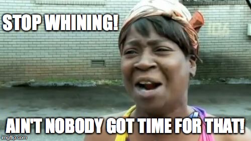 Ain't Nobody Got Time For That | STOP WHINING! AIN'T NOBODY GOT TIME FOR THAT! | image tagged in memes,aint nobody got time for that | made w/ Imgflip meme maker
