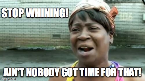 Ain't Nobody Got Time For That Meme | STOP WHINING! AIN'T NOBODY GOT TIME FOR THAT! | image tagged in memes,aint nobody got time for that | made w/ Imgflip meme maker