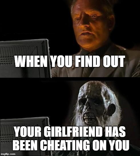 I'll Just Wait Here | WHEN YOU FIND OUT; YOUR GIRLFRIEND HAS BEEN CHEATING ON YOU | image tagged in memes,ill just wait here | made w/ Imgflip meme maker