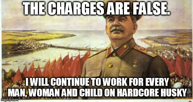 THE CHARGES ARE FALSE. I WILL CONTINUE TO WORK FOR EVERY MAN, WOMAN AND CHILD ON HARDCORE HUSKY | made w/ Imgflip meme maker