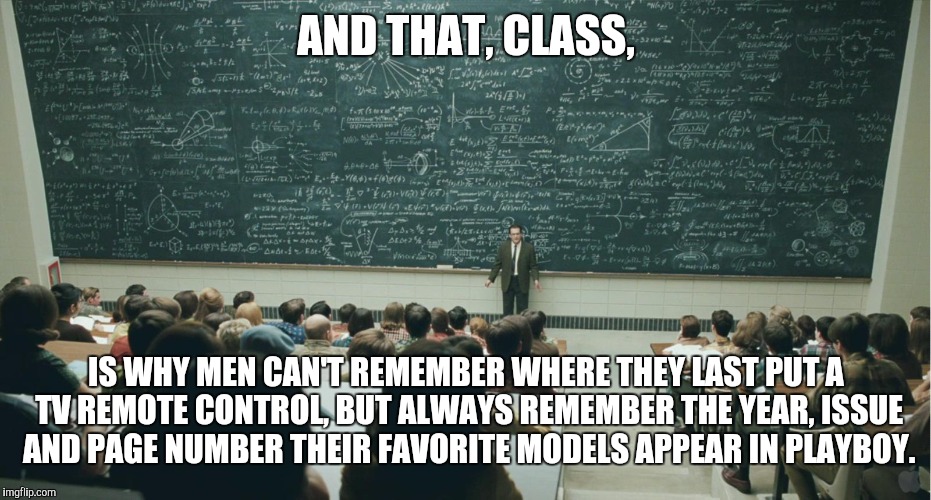and that, class,... | AND THAT, CLASS, IS WHY MEN CAN'T REMEMBER WHERE THEY LAST PUT A TV REMOTE CONTROL, BUT ALWAYS REMEMBER THE YEAR, ISSUE AND PAGE NUMBER THEIR FAVORITE MODELS APPEAR IN PLAYBOY. | image tagged in the nature of men,and that class ... | made w/ Imgflip meme maker