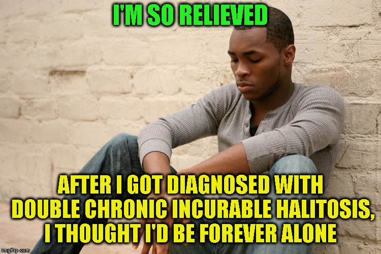 I'M SO RELIEVED AFTER I GOT DIAGNOSED WITH DOUBLE CHRONIC INCURABLE HALITOSIS, I THOUGHT I'D BE FOREVER ALONE | made w/ Imgflip meme maker