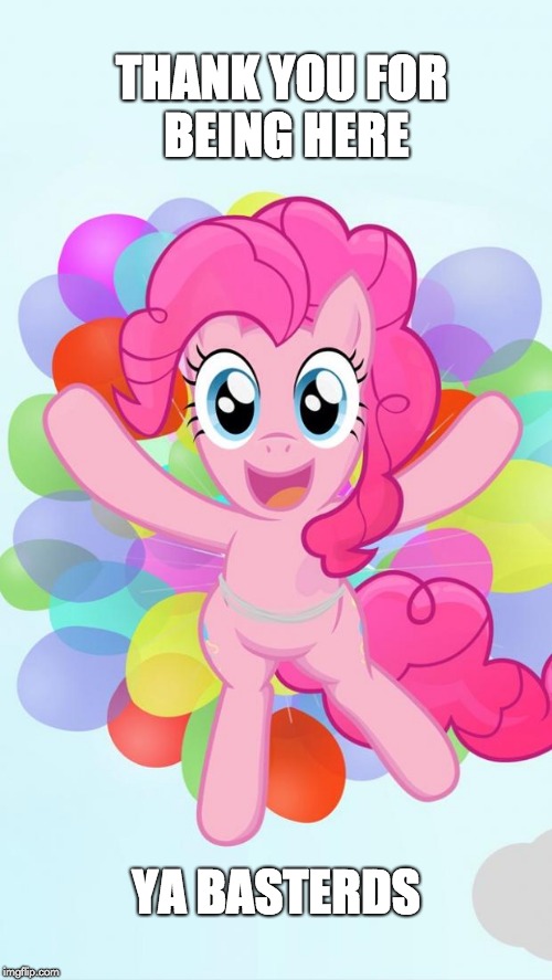 Pinkie Pie My Little Pony I'm back! | THANK YOU FOR BEING HERE; YA BASTERDS | image tagged in pinkie pie my little pony i'm back | made w/ Imgflip meme maker