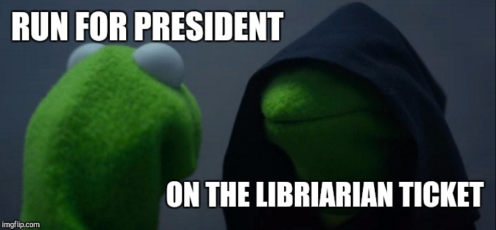 Kermit for Evil President | RUN FOR PRESIDENT; ON THE LIBRIARIAN TICKET | image tagged in memes,evil kermit,librarian,president,reddit,tumblr | made w/ Imgflip meme maker