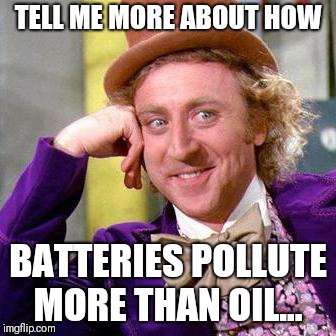 Willy Wonka Blank | TELL ME MORE ABOUT HOW; BATTERIES POLLUTE MORE THAN OIL... | image tagged in willy wonka blank | made w/ Imgflip meme maker
