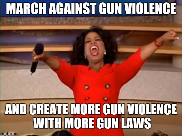 Oprah You Get A Meme | MARCH AGAINST GUN VIOLENCE; AND CREATE MORE GUN VIOLENCE WITH MORE GUN LAWS | image tagged in memes,oprah you get a | made w/ Imgflip meme maker