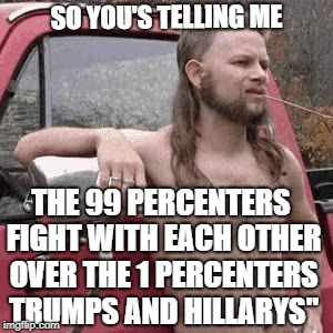 You know a country is screwed when the redneck yokel is preaching truth | SO YOU'S TELLING ME; THE 99 PERCENTERS FIGHT WITH EACH OTHER OVER THE 1 PERCENTERS TRUMPS AND HILLARYS" | image tagged in meme,funny,trump,hillary,politics | made w/ Imgflip meme maker