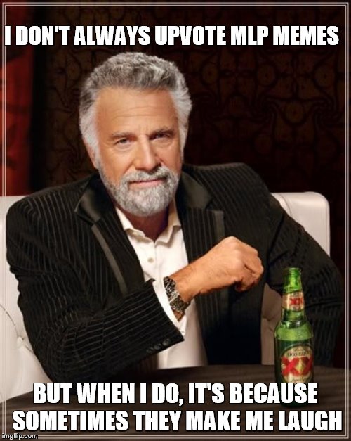 The Most Interesting Man In The World Meme | I DON'T ALWAYS UPVOTE MLP MEMES BUT WHEN I DO, IT'S BECAUSE SOMETIMES THEY MAKE ME LAUGH | image tagged in memes,the most interesting man in the world | made w/ Imgflip meme maker