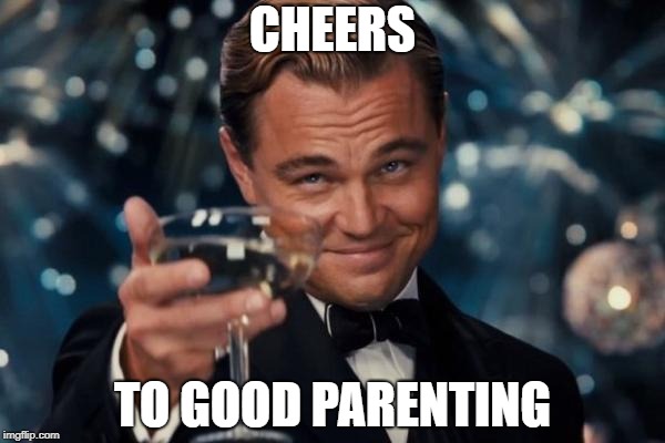 Leonardo Dicaprio Cheers Meme | CHEERS TO GOOD PARENTING | image tagged in memes,leonardo dicaprio cheers | made w/ Imgflip meme maker