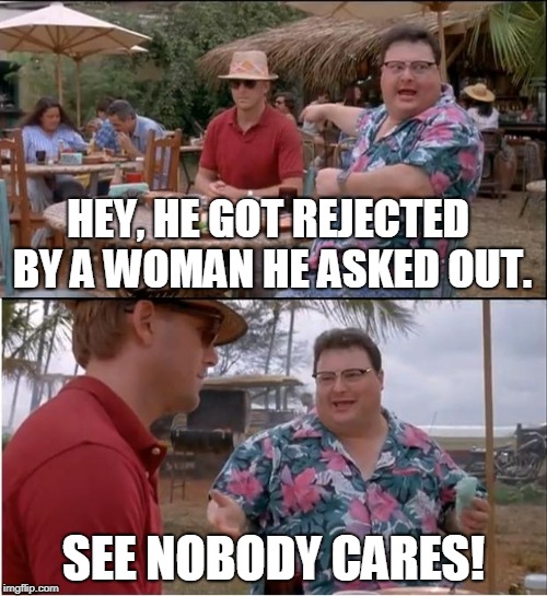 Don't lose heart if she rejects you | HEY, HE GOT REJECTED BY A WOMAN HE ASKED OUT. SEE NOBODY CARES! | image tagged in memes,see nobody cares,dating,help | made w/ Imgflip meme maker
