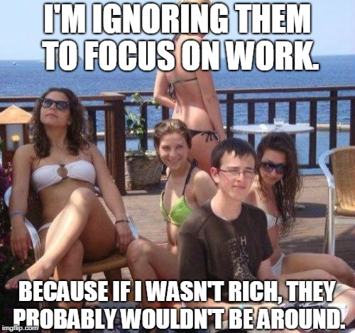 Dating today | I'M IGNORING THEM TO FOCUS ON WORK. BECAUSE IF I WASN'T RICH, THEY PROBABLY WOULDN'T BE AROUND. | image tagged in memes,priority peter,dating,anti-feminism,gold digger | made w/ Imgflip meme maker