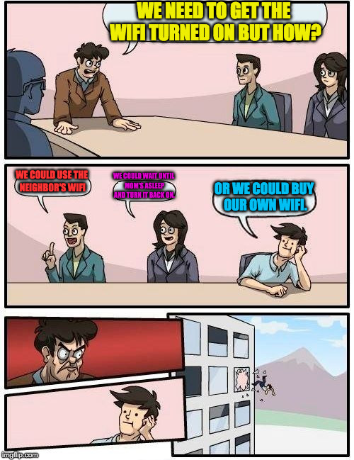 WE NEED TO GET THE WIFI TURNED ON BUT HOW? WE COULD USE THE NEIGHBOR'S WIFI WE COULD WAIT UNTIL MOM'S ASLEEP AND TURN IT BACK ON. OR WE COUL | image tagged in memes,boardroom meeting suggestion | made w/ Imgflip meme maker
