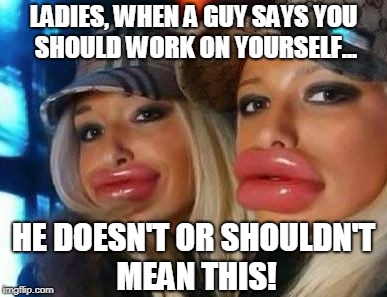 Hey ladies... | LADIES, WHEN A GUY SAYS YOU SHOULD WORK ON YOURSELF... HE DOESN'T OR SHOULDN'T MEAN THIS! | image tagged in memes,duck face chicks,dating,vanity,botox | made w/ Imgflip meme maker