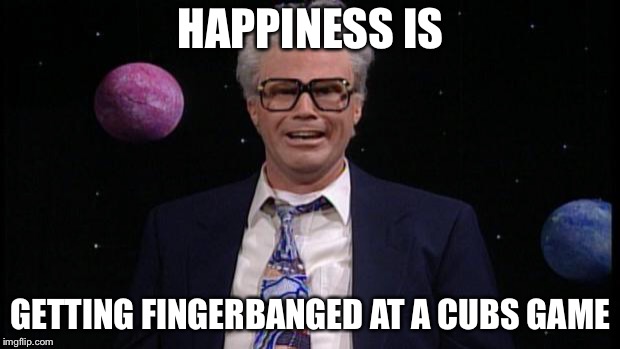 Harry caray | HAPPINESS IS; GETTING FINGERBANGED AT A CUBS GAME | image tagged in harry caray | made w/ Imgflip meme maker