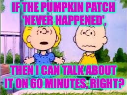 Stormy Brown tells all on 60 Minutes. | IF THE PUMPKIN PATCH 'NEVER HAPPENED', THEN I CAN TALK ABOUT IT ON 60 MINUTES, RIGHT? | image tagged in memes,peanuts,stormy daniels | made w/ Imgflip meme maker