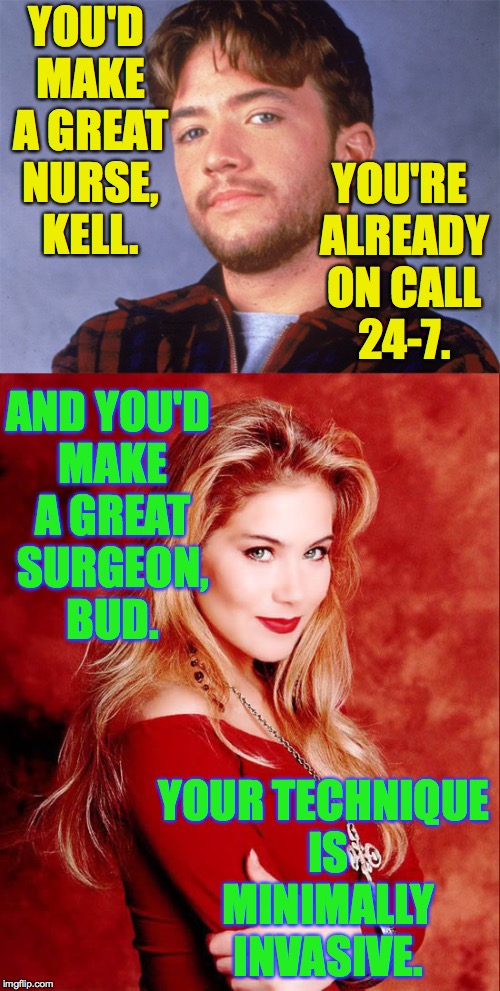 Careers in medicine. | YOU'D MAKE A GREAT NURSE, KELL. YOU'RE ALREADY ON CALL 24-7. AND YOU'D MAKE A GREAT SURGEON, BUD. YOUR TECHNIQUE IS MINIMALLY INVASIVE. | image tagged in memes,bud bundy,kelly bundy,married with children | made w/ Imgflip meme maker