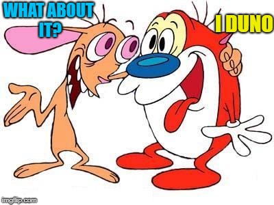 WHAT ABOUT IT? I DUNO | image tagged in ren and stimpy | made w/ Imgflip meme maker