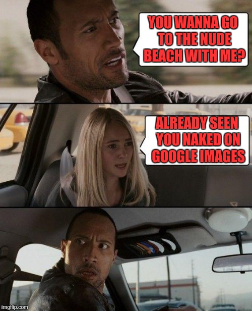 The Rock Driving Meme | YOU WANNA GO TO THE NUDE BEACH WITH ME? ALREADY SEEN YOU NAKED ON GOOGLE IMAGES | image tagged in memes,the rock driving | made w/ Imgflip meme maker
