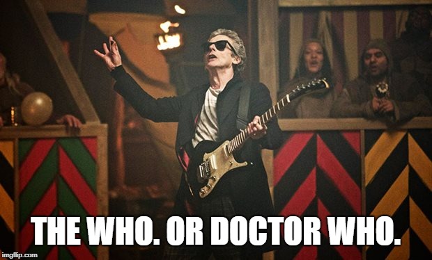 Peter Capaldi Doctor Who guitar | THE WHO. OR DOCTOR WHO. | image tagged in peter capaldi doctor who guitar | made w/ Imgflip meme maker