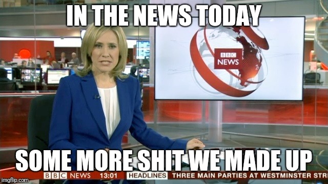 BBC Newsflash | IN THE NEWS TODAY; SOME MORE SHIT WE MADE UP | image tagged in bbc newsflash | made w/ Imgflip meme maker