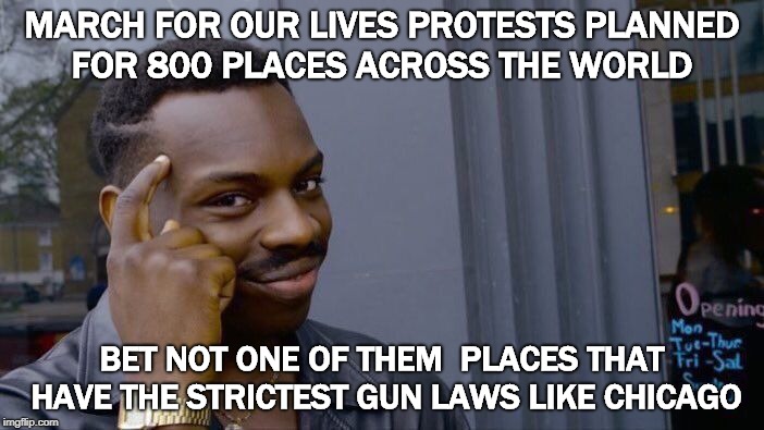 March for our Lives protests "hypocritical MORON'S"


 | MARCH FOR OUR LIVES PROTESTS PLANNED FOR 800 PLACES ACROSS THE WORLD; BET NOT ONE OF THEM  PLACES THAT HAVE THE STRICTEST GUN LAWS LIKE CHICAGO | image tagged in nra,guns,protesters,phony,fake people | made w/ Imgflip meme maker