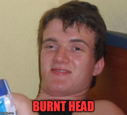 10 Guy Meme | BURNT HEAD | image tagged in memes,10 guy | made w/ Imgflip meme maker