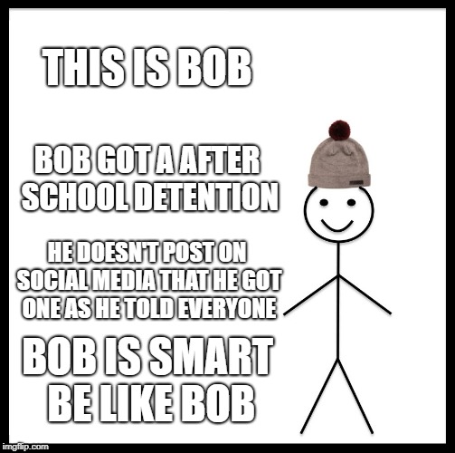 Be Like Bill | THIS IS BOB; BOB GOT A AFTER SCHOOL DETENTION; HE DOESN'T POST ON SOCIAL MEDIA THAT HE GOT ONE AS HE TOLD EVERYONE; BOB IS SMART BE LIKE BOB | image tagged in memes,be like bill | made w/ Imgflip meme maker