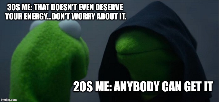 Evil Kermit | 30S ME: THAT DOESN'T EVEN DESERVE YOUR ENERGY...DON'T WORRY ABOUT IT. 20S ME: ANYBODY CAN GET IT | image tagged in memes,evil kermit | made w/ Imgflip meme maker